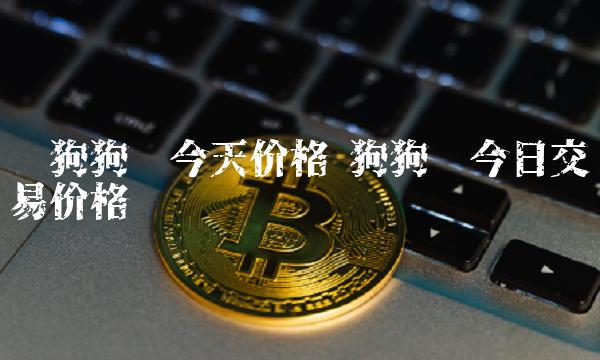 狗狗币今日价格(狗狗币今日价格人民币)