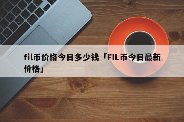 FIL币价格今日行情(fil币价格今日行情k线)