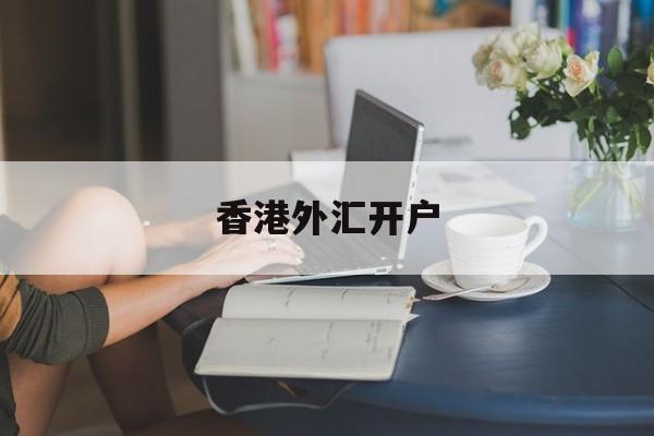 香港外汇开户(香港外汇开户要求)